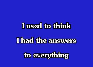 I used to think

I had the answers

to everything