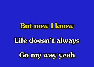 But now I lmow

Life doesn't always

Go my way yeah
