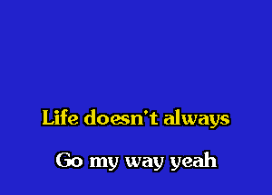 Life doesn't always

Go my way yeah