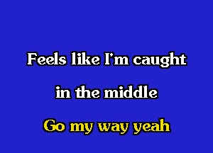 Feels like I'm caught

in the middle

Go my way yeah