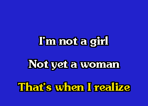 I'm not a girl

Not yet a woman

That's when I realize