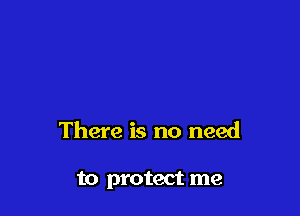 There is no need

to protect me