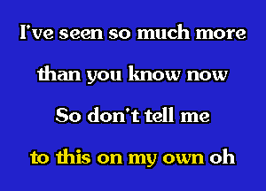 I've seen so much more
than you know now
So don't tell me

to this on my own oh