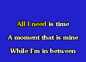 All I need is time
A moment that is mine

While I'm in between