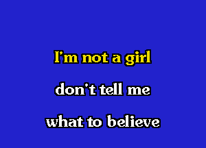 I'm not a girl

don't tell me

what to believe