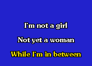 I'm not a girl

Not yet a woman

While I'm in between