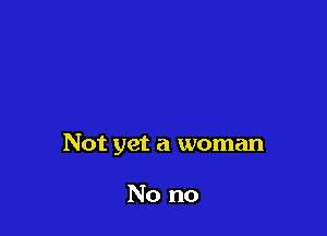 Not yet a woman

No no