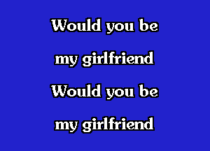 Would you be
my girlfriend

Would you be

my girlfriend
