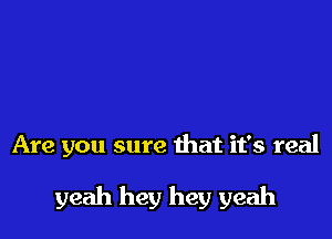 Are you sure that it's real

yeah hey hey yeah