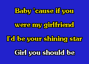 Baby 'cause if you
were my girlfriend
I'd be your shining star

Girl you should be