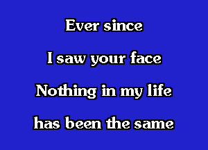 Ever since
I saw your face

Noihing in my life

has been the same I