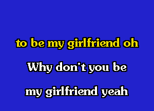 to be my girlfriend oh

Why don't you be

my girlfriend yeah