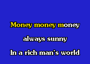 Money money money
always sunny

In a rich man's world