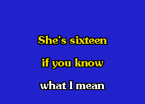 She's sixteen

if you know

what I mean