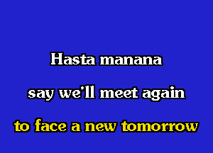 Hasta manana
say we'll meet again

to face a new tomorrow