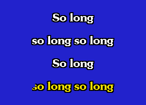 So long
so long so long

So long

so long so long