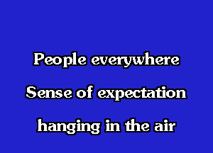 People everywhere

Sense of expectaiion

hanging in the air I