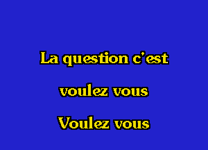 La question c'est

voulez vous

Voulez vous