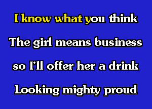 I know what you think
The girl means business

so I'll offer her a drink

Looking mighty proud