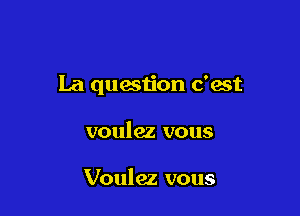 La question c'est

voulez vous

Voulez vous