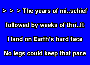 The years of mi..schief
followed by weeks of thri..ft

I land on Earth hard face

No legs could keep that pace