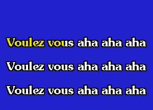 Voulez vous aha aha aha
Voulez vous aha aha aha
Voulez vous aha aha aha