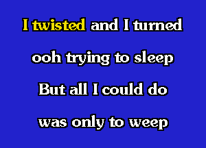 I twisted and I turned

ooh trying to sleep
But all I could do

was only to weep