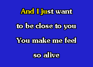 And I just want

to be close to you

You make me feel

so alive