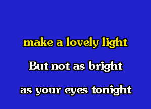 make a lovely light

But not as bright

as your eyes tonight