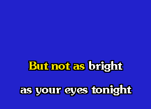 But not as bright

as your eyes tonight