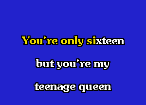 You're only sixteen

but you're my

teenage queen