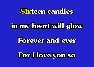 Sixteen candles
in my heart will glow

Forever and ever

For I love you so