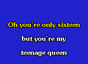 Oh you're only sixteen

but you're my

teenage queen