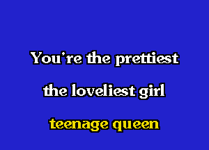 You're the prettiest

the loveliest girl

teenage queen