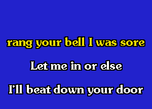 rang your hell I was sore

Let me in or else

I'll beat down your door
