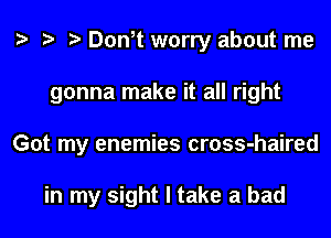 Don,t worry about me
gonna make it all right
Got my enemies cross-haired

in my sight I take a bad