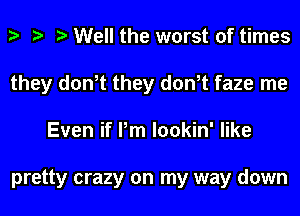 e e e Well the worst of times
they don,t they don,t faze me
Even if Pm lookin' like

pretty crazy on my way down