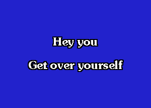 Hey you

Get over yourself