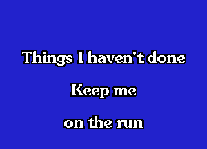 Things I haven't done

Keep me

on the run