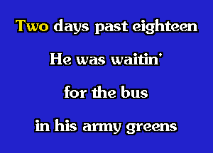 Two days past eighteen
He was waitin'

for the bus

in his army greens