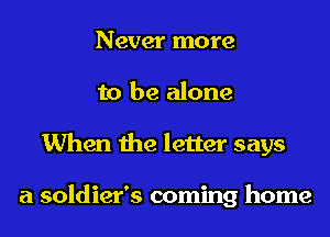 Never more
to be alone
When the letter says

a soldier's coming home