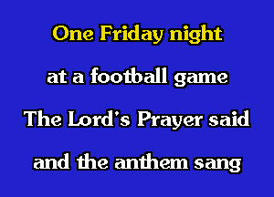 One Friday night
at a football game

The Lord's Prayer said

and the anthem sang