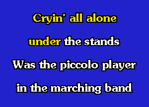 Cryin' all alone
under the stands
Was the piccolo player

in the marching band