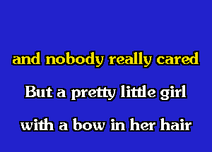 and nobody really cared
But a pretty little girl

with a bow in her hair