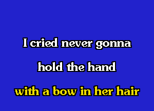I cried never gonna
hold the hand

with a bow in her hair