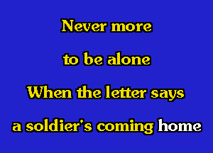 Never more
to be alone
When the letter says

a soldier's coming home