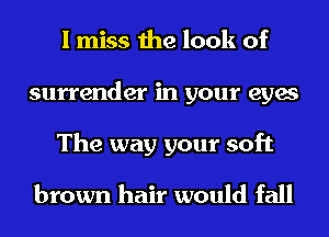 I miss the look of
surrender in your eyes
The way your soft

brown hair would fall