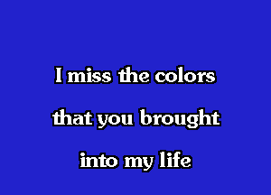 I miss the colors

that you brought

into my life