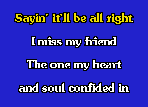 Sayin' it'll be all right
I miss my friend
The one my heart

and soul confided in