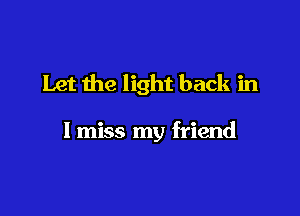 Let the light back in

I miss my friend